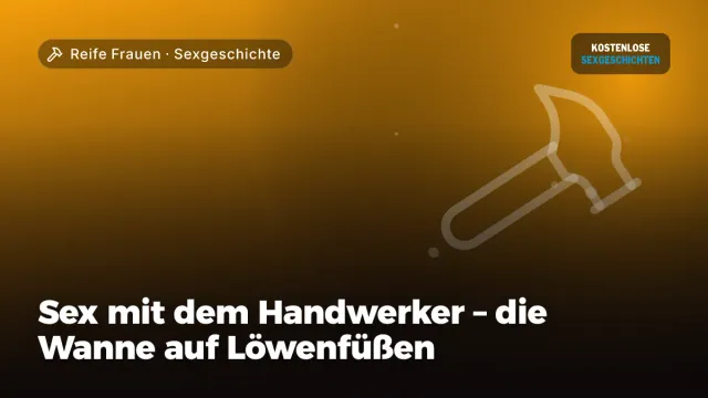 Sexgeschichte „Sex mit dem Handwerker – die Wanne auf Löwenfüßen“ – Thema Reife Frauen